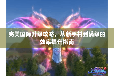 完美国际升级攻略，从新手村到满级的效率提升指南
