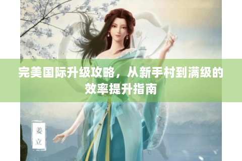 完美国际升级攻略，从新手村到满级的效率提升指南
