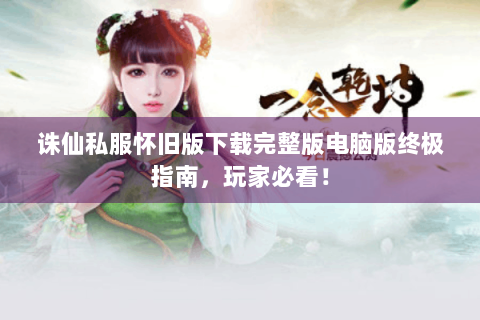 诛仙私服怀旧版下载完整版电脑版终极指南，玩家必看！