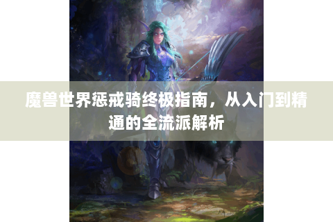 魔兽世界惩戒骑终极指南，从入门到精通的全流派解析