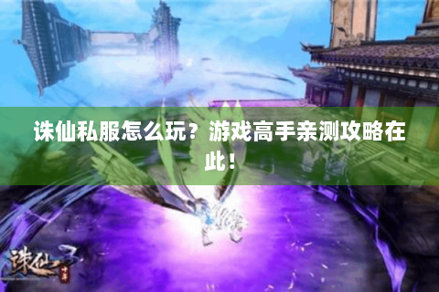 诛仙私服怎么玩？游戏高手亲测攻略在此！