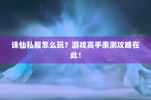 诛仙私服怎么玩？游戏高手亲测攻略在此！
