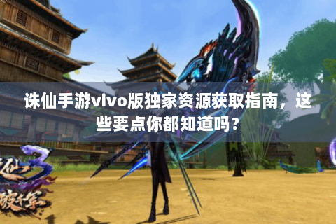 诛仙手游vivo版独家资源获取指南，这些要点你都知道吗？