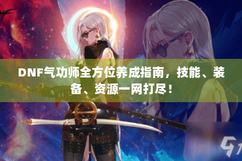 DNF气功师全方位养成指南，技能、装备、资源一网打尽！