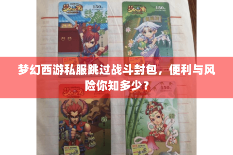 梦幻西游私服跳过战斗封包，便利与风险你知多少？