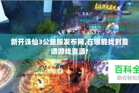 新开诛仙3公益服发布网,在哪能找到靠谱游戏资源?