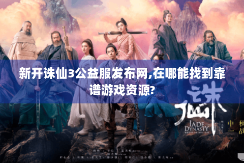 新开诛仙3公益服发布网,在哪能找到靠谱游戏资源?