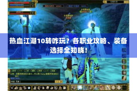 热血江湖10转咋玩？各职业攻略、装备选择全知晓！
