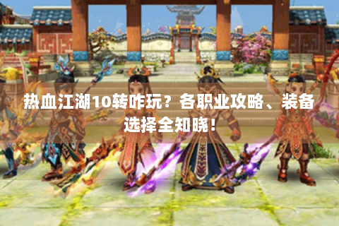 热血江湖10转咋玩？各职业攻略、装备选择全知晓！