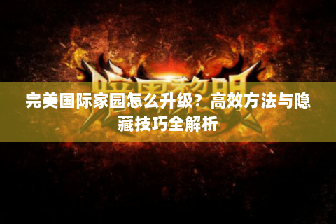 完美国际家园怎么升级？高效方法与隐藏技巧全解析