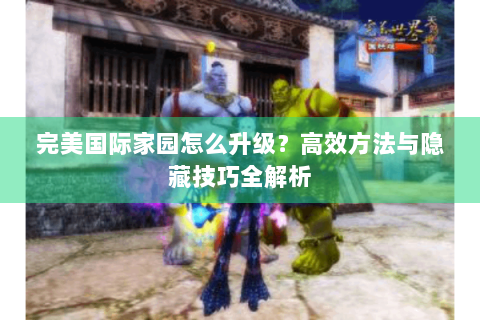 完美国际家园怎么升级？高效方法与隐藏技巧全解析