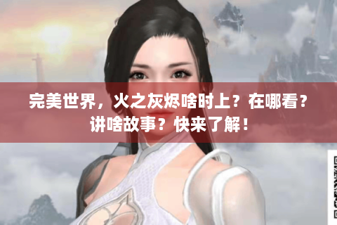 完美世界，火之灰烬啥时上？在哪看？讲啥故事？快来了解！