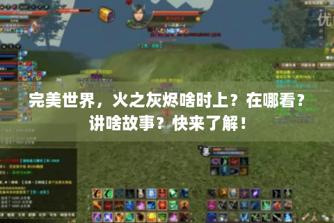 完美世界，火之灰烬啥时上？在哪看？讲啥故事？快来了解！