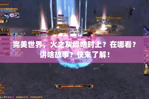 完美世界，火之灰烬啥时上？在哪看？讲啥故事？快来了解！