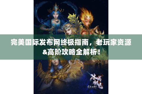 完美国际发布网终极指南，老玩家资源&高阶攻略全解析！