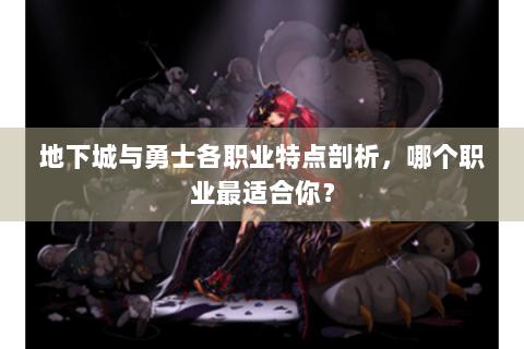 地下城与勇士各职业特点剖析，哪个职业最适合你？