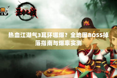 热血江湖气3耳环哪爆？全地图BOSS掉落指南与爆率实测
