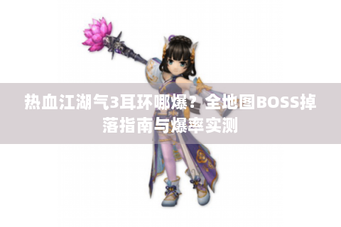 热血江湖气3耳环哪爆？全地图BOSS掉落指南与爆率实测