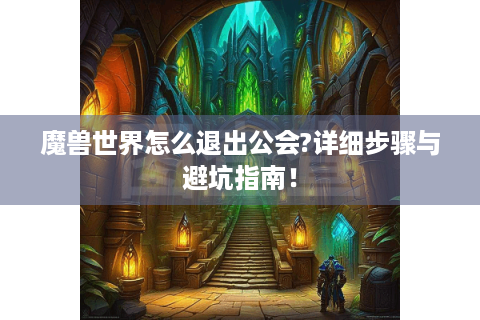 魔兽世界怎么退出公会?详细步骤与避坑指南！