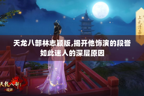 天龙八部林志颖版,揭开他饰演的段誉如此迷人的深层原因