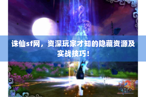诛仙sf网，资深玩家才知的隐藏资源及实战技巧！