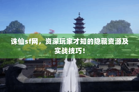 诛仙sf网，资深玩家才知的隐藏资源及实战技巧！