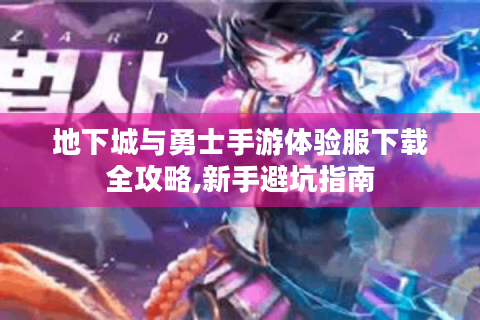 地下城与勇士手游体验服下载全攻略,新手避坑指南