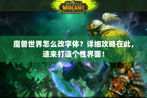 魔兽世界怎么改字体？详细攻略在此，速来打造个性界面！