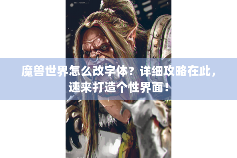魔兽世界怎么改字体？详细攻略在此，速来打造个性界面！