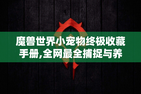魔兽世界小宠物终极收藏手册,全网最全捕捉与养成指南