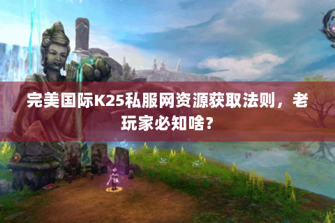 完美国际K25私服网资源获取法则，老玩家必知啥？