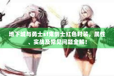 地下城与勇士sf鬼剑士红色时装，属性、实战及常见问题全解！