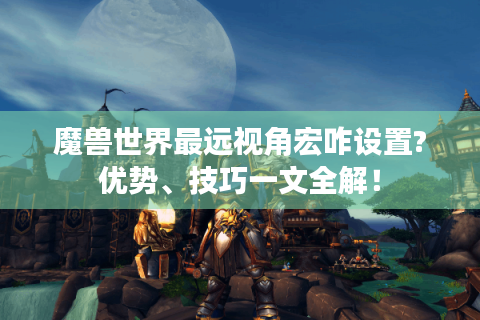魔兽世界最远视角宏咋设置?优势、技巧一文全解！