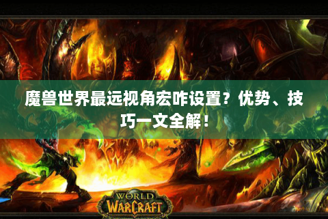 魔兽世界最远视角宏咋设置？优势、技巧一文全解！