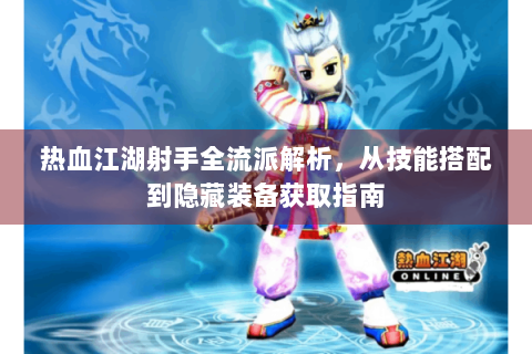热血江湖射手全流派解析，从技能搭配到隐藏装备获取指南