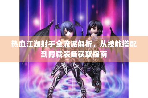 热血江湖射手全流派解析，从技能搭配到隐藏装备获取指南