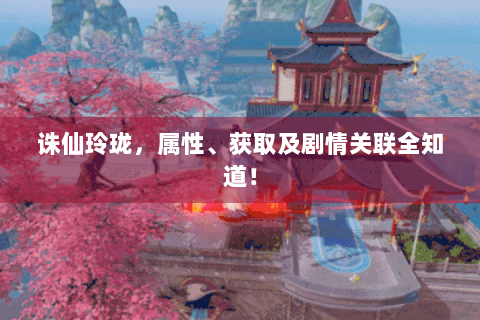诛仙玲珑，属性、获取及剧情关联全知道！