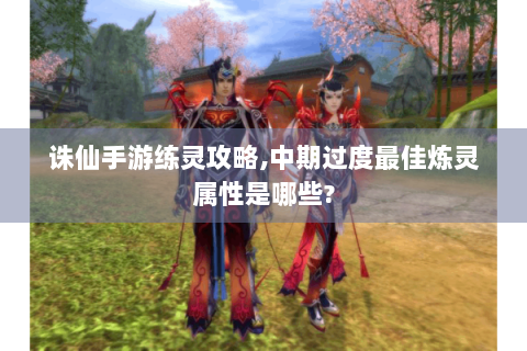 诛仙手游练灵攻略,中期过度最佳炼灵属性是哪些?
