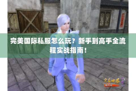 完美国际私服怎么玩？新手到高手全流程实战指南！