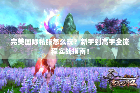 完美国际私服怎么玩？新手到高手全流程实战指南！