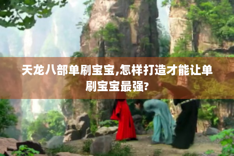 天龙八部单刷宝宝,怎样打造才能让单刷宝宝最强?