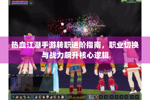 热血江湖手游转职进阶指南，职业切换与战力飙升核心逻辑