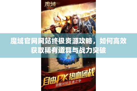 魔域官网网站终极资源攻略，如何高效获取稀有道具与战力突破
