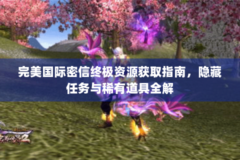 完美国际密信终极资源获取指南，隐藏任务与稀有道具全解