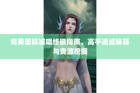 完美国际减唱终极指南，高手速成秘籍与资源挖掘