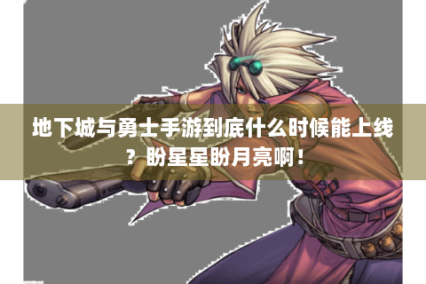 地下城与勇士手游到底什么时候能上线？盼星星盼月亮啊！