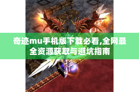 奇迹mu手机版下载必看,全网最全资源获取与避坑指南