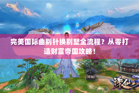 完美国际曲别针换别墅全流程？从零打造财富帝国攻略！