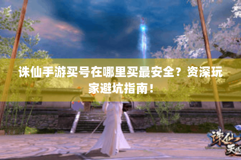 诛仙手游买号在哪里买最安全？资深玩家避坑指南！