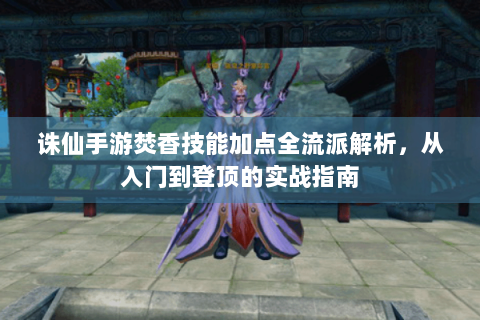 诛仙手游焚香技能加点全流派解析，从入门到登顶的实战指南